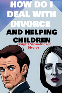 how do i deal with divorce and helping children Navigate Separation and Divorce