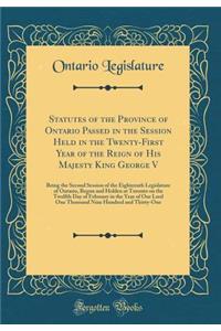 Statutes of the Province of Ontario Passed in the Session Held in the Twenty-First Year of the Reign of His Majesty King George V: Being the Second Session of the Eighteenth Legislature of Ontario, Begun and Holden at Toronto on the Twelfth Day of