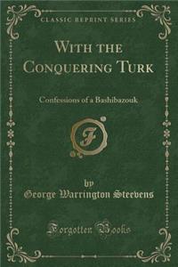 With the Conquering Turk: Confessions of a Bashibazouk (Classic Reprint)