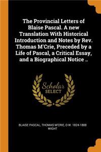Provincial Letters of Blaise Pascal. a New Translation with Historical Introduction and Notes by Rev. Thomas m'Crie, Preceded by a Life of Pascal, a Critical Essay, and a Biographical Notice ..