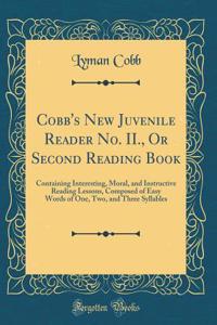 Cobb's New Juvenile Reader No. II., or Second Reading Book: Containing Interesting, Moral, and Instructive Reading Lessons, Composed of Easy Words of One, Two, and Three Syllables (Classic Reprint)