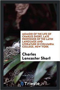 Memoir of the Life of Charles Short, Late Professor of the Latin Language and Literature in Columbia College, New York