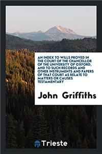 An Index to Wills Proved in the Court of the Chancellor of the University of Oxford, and to Such Records and Other Instruments and Papers of That Court as Relate to Matters or Causes Testamentary