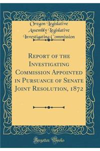 Report of the Investigating Commission Appointed in Pursuance of Senate Joint Resolution, 1872 (Classic Reprint)