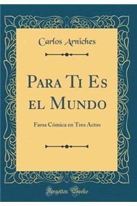 Para Ti Es El Mundo: Farsa CÃ³mica En Tres Actos (Classic Reprint)
