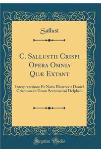 C. Sallustii Crispi Opera Omnia Quæ Extant: Interpretatione Et Notis Illustravit Daniel Crispinus in Usum Serenissimi Delphini (Classic Reprint)