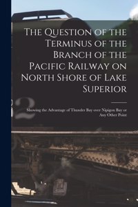 Question of the Terminus of the Branch of the Pacific Railway on North Shore of Lake Superior [microform]