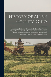 History of Allen County, Ohio: Containing a History of the County, Its Townships, Towns, Villages, Schools, Churches, Industries, Etc; Portraits of Early Settlers and Prominent Me