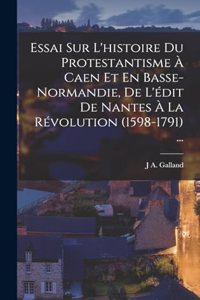 Essai Sur L'histoire Du Protestantisme À Caen Et En Basse-Normandie, De L'édit De Nantes À La Révolution (1598-1791) ...