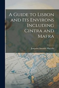 A Guide to Lisbon and its Environs Including Cintra and Mafra