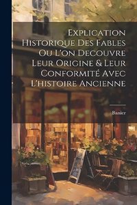 Explication Historique Des Fables Ou L'on Decouvre Leur Origine & Leur Conformité Avec L'histoire Ancienne