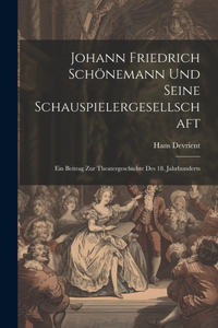 Johann Friedrich Schönemann Und Seine Schauspielergesellschaft: Ein Beitrag Zur Theatergeschichte Des 18. Jahrhunderts