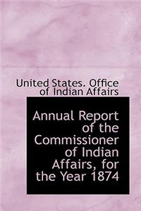 Annual Report of the Commissioner of Indian Affairs, for the Year 1874