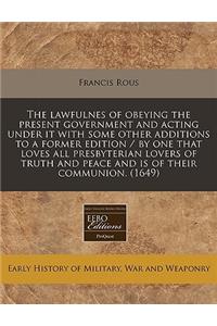 The Lawfulnes of Obeying the Present Government and Acting Under It with Some Other Additions to a Former Edition / By One That Loves All Presbyterian Lovers of Truth and Peace and Is of Their Communion. (1649)