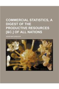 Commercial Statistics, a Digest of the Productive Resources [&C.] of All Nations