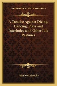 Treatise Against Dicing, Dancing, Plays and Interludes with Other Idle Pastimes