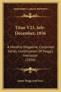 Titan V23, July-December, 1856: A Monthly Magazine, Conjoined Series, Continuation of Hogg's Instructor (1856)