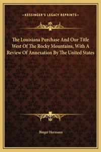 The Louisiana Purchase And Our Title West Of The Rocky Mountains, With A Review Of Annexation By The United States