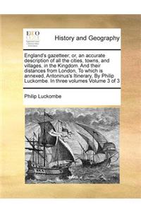 England's gazetteer; or, an accurate description of all the cities, towns, and villages, in the Kingdom. And their distances from London, To which is annexed, Antoninus's Itinerary, By Philip Luckombe. In three volumes Volume 3 of 3