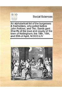 Alphabetical List of the Burgesses & Freeholders, Who Polled Before John Fellows, and Tho. Sands Gent. Sheriffs of the Town and County of the Town of Nottingham; The 18th, 19th, and 20th of April, M.DCC.LIV