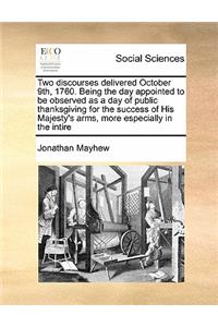 Two discourses delivered October 9th, 1760. Being the day appointed to be observed as a day of public thanksgiving for the success of His Majesty's arms, more especially in the intire