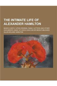 The Intimate Life of Alexander Hamilton; Based Chiefly Upon Original Family Letters and Other Documents, Many of Which Have Never Been Published