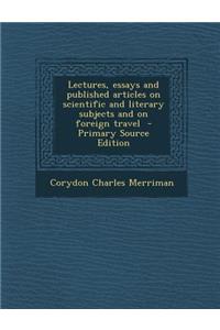 Lectures, Essays and Published Articles on Scientific and Literary Subjects and on Foreign Travel