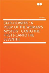 Star-Flowers: A Poem of the Woman's Mystery: Canto the First [-Canto the Seventh] Volume 1