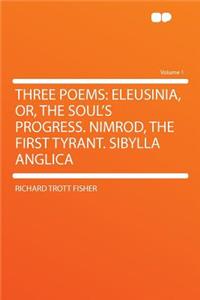 Three Poems: Eleusinia, Or, the Soul's Progress. Nimrod, the First Tyrant. Sibylla Anglica Volume 1