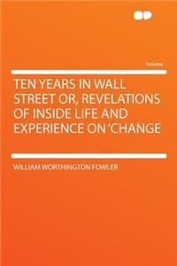 Ten Years in Wall Street Or, Revelations of Inside Life and Experience on 'change