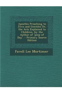 Apostles Preaching to Jews and Gentiles Or, the Acts Explained to Children, by the Author of 'Peep of Day'.