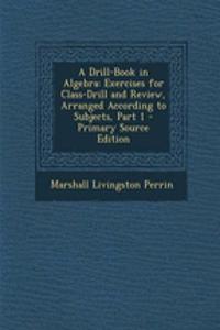 A Drill-Book in Algebra: Exercises for Class-Drill and Review, Arranged According to Subjects, Part 1