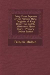 Privy Purse Expenses of the Princess Mary, Daughter of King Henry the Eighth, Afterwards Queen Mary - Primary Source Edition