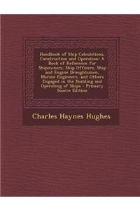 Handbook of Ship Calculations, Construction and Operation: A Book of Reference for Shipowners, Ship Officers, Ship and Engine Draughtsmen, Marine Engi