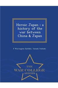 Heroic Japan: A History of the War Between China & Japan - War College Series