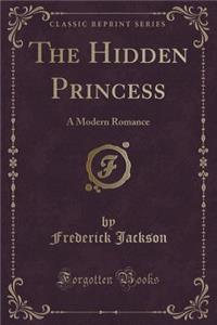 The Hidden Princess: A Modern Romance (Classic Reprint): A Modern Romance (Classic Reprint)