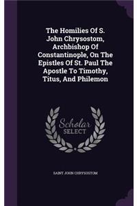 The Homilies Of S. John Chrysostom, Archbishop Of Constantinople, On The Epistles Of St. Paul The Apostle To Timothy, Titus, And Philemon