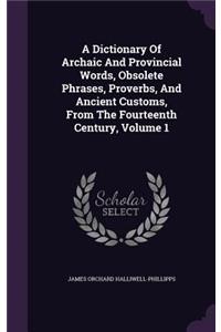 A Dictionary Of Archaic And Provincial Words, Obsolete Phrases, Proverbs, And Ancient Customs, From The Fourteenth Century, Volume 1