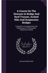 Course On The Stresses In Bridge And Roof Trusses, Arched Ribs And Suspension Bridges