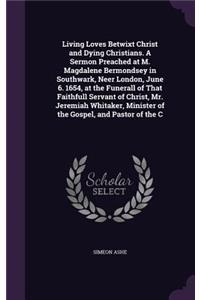 Living Loves Betwixt Christ and Dying Christians. A Sermon Preached at M. Magdalene Bermondsey in Southwark, Neer London, June 6. 1654, at the Funerall of That Faithfull Servant of Christ, Mr. Jeremiah Whitaker, Minister of the Gospel, and Pastor o