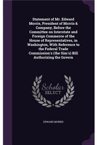 Statement of Mr. Edward Morris, President of Morris & Company, Before the Committee on Interstate and Foreign Commerce of the House of Representatives, in Washington, With Reference to the Federal Trade Commission's (the Sim's) Bill Authorizing the