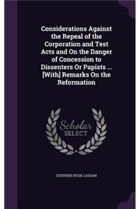 Considerations Against the Repeal of the Corporation and Test Acts and On the Danger of Concession to Dissenters Or Papists ... [With] Remarks On the Reformation