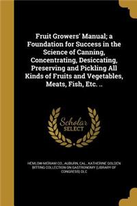 Fruit Growers' Manual; a Foundation for Success in the Science of Canning, Concentrating, Desiccating, Preserving and Pickling All Kinds of Fruits and Vegetables, Meats, Fish, Etc. ..