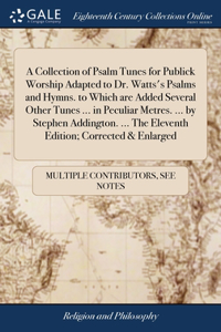 Collection of Psalm Tunes for Publick Worship Adapted to Dr. Watts's Psalms and Hymns. to Which are Added Several Other Tunes ... in Peculiar Metres. ... by Stephen Addington. ... The Eleventh Edition; Corrected & Enlarged