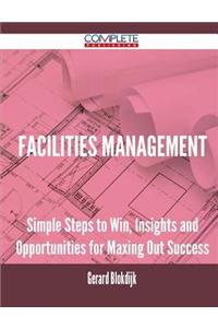 Facilities Management - Simple Steps to Win, Insights and Opportunities for Maxing Out Success