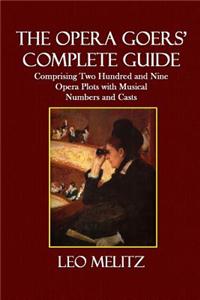 The Opera Goers' Complete Guide: Comprising Two Hundred and Nine Opera Plots with Musical Numbers and Casts