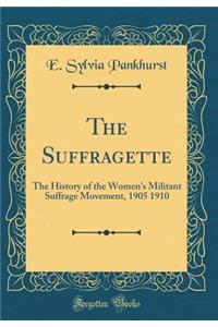 The Suffragette: The History of the Women's Militant Suffrage Movement, 1905 1910 (Classic Reprint)