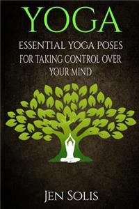 Yoga: Essential Yoga Poses for Taking Control Over Your Mind