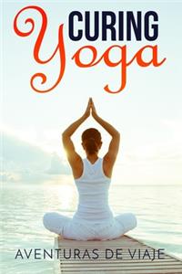 Curing Yoga: 100+ Basic Yoga Routines to Alleviate Over 50 Ailments