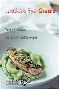 Luscious Rye Greats: Yummy Rye Recipes, the Top 138 Posh Rye Recipes